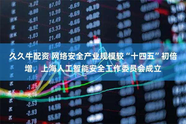 久久牛配资 网络安全产业规模较“十四五”初倍增，上海人工智能安全工作委员会成立