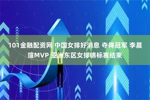 101金融配资网 中国女排好消息 夺得冠军 李晨瑄MVP 亚洲东区女排锦标赛结束