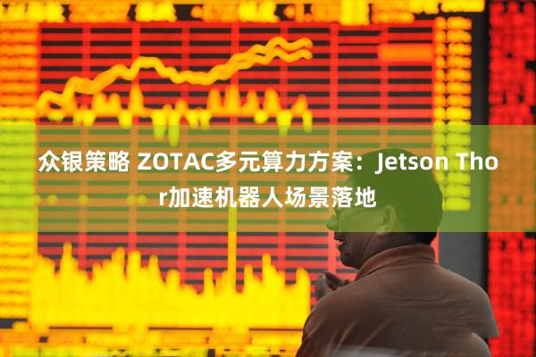 众银策略 ZOTAC多元算力方案：Jetson Thor加速机器人场景落地