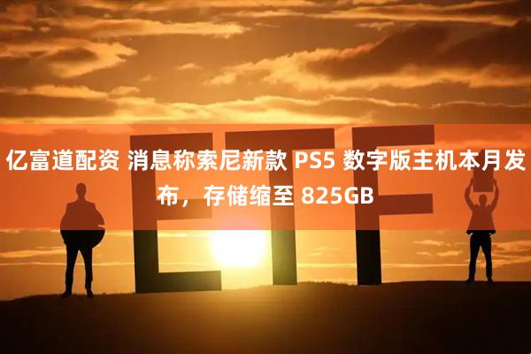 亿富道配资 消息称索尼新款 PS5 数字版主机本月发布，存储缩至 825GB