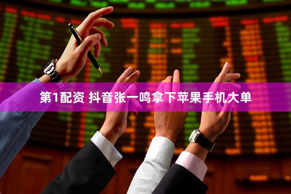 第1配资 抖音张一鸣拿下苹果手机大单