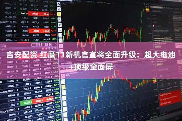 吉安配资 红魔11新机官宣将全面升级：超大电池+顶级全面屏