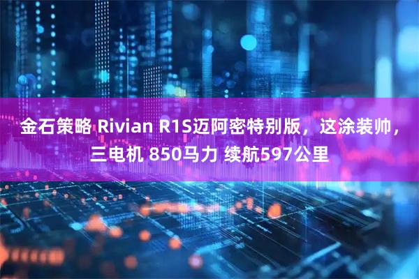 金石策略 Rivian R1S迈阿密特别版，这涂装帅，三电机 850马力 续航597公里