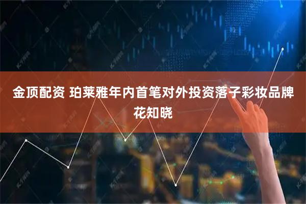 金顶配资 珀莱雅年内首笔对外投资落子彩妆品牌花知晓