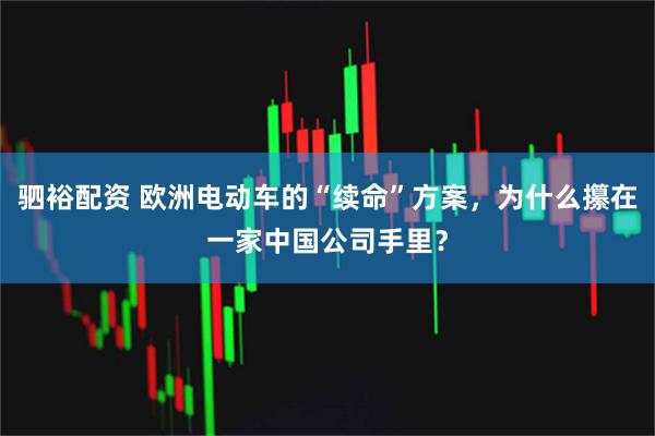 驷裕配资 欧洲电动车的“续命”方案，为什么攥在一家中国公司手里？