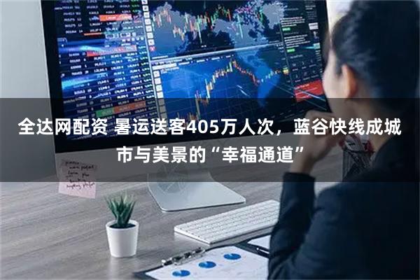 全达网配资 暑运送客405万人次，蓝谷快线成城市与美景的“幸福通道”