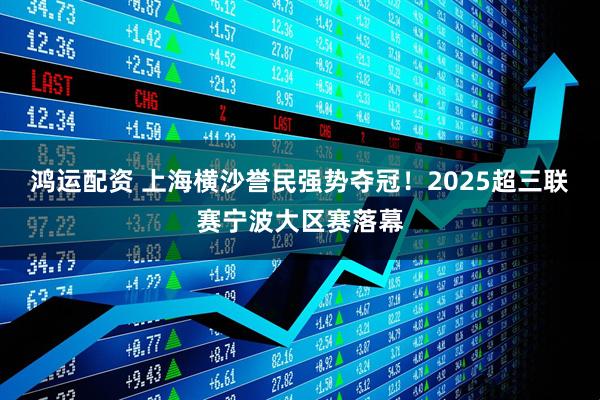 鸿运配资 上海横沙誉民强势夺冠！2025超三联赛宁波大区赛落幕