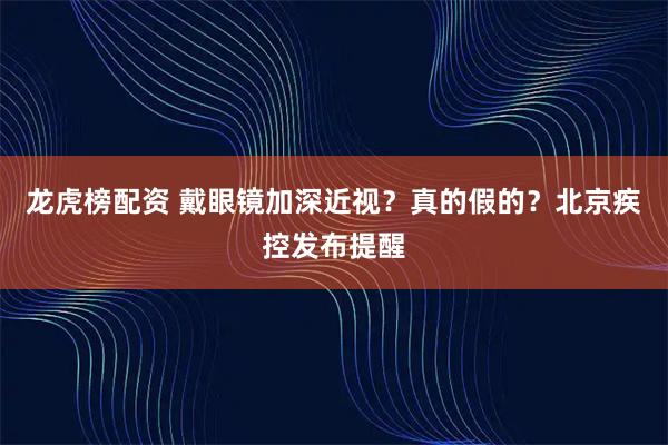 龙虎榜配资 戴眼镜加深近视？真的假的？北京疾控发布提醒