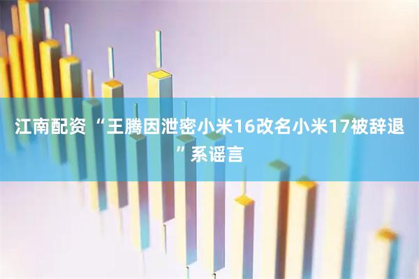 江南配资 “王腾因泄密小米16改名小米17被辞退”系谣言