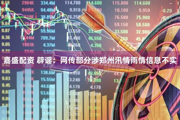 嘉盛配资 辟谣：网传部分涉郑州汛情雨情信息不实