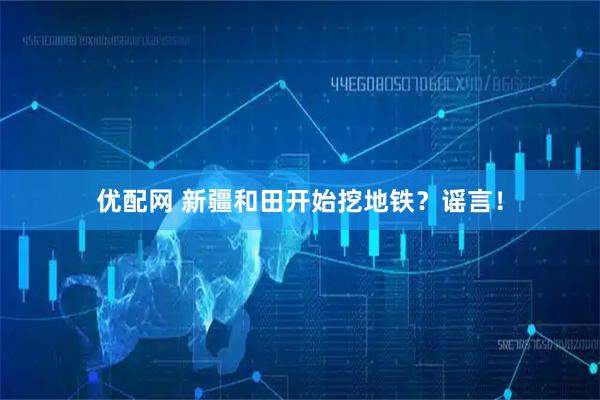 优配网 新疆和田开始挖地铁？谣言！