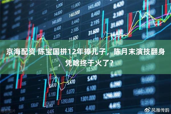 京海配资 陈宝国拼12年捧儿子，陈月末演技翻身，凭啥终于火了？