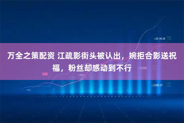 万全之策配资 江疏影街头被认出，婉拒合影送祝福，粉丝却感动到不行