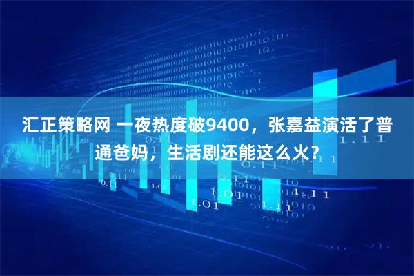 汇正策略网 一夜热度破9400，张嘉益演活了普通爸妈，生活剧还能这么火？