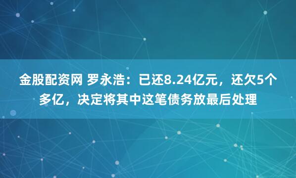 金股配资网 罗永浩：已还8.24亿元，还欠5个多亿，决定将其中这笔债务放最后处理