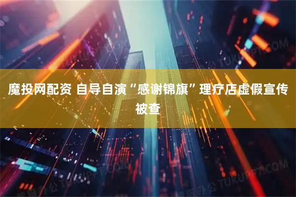 魔投网配资 自导自演“感谢锦旗”理疗店虚假宣传被查