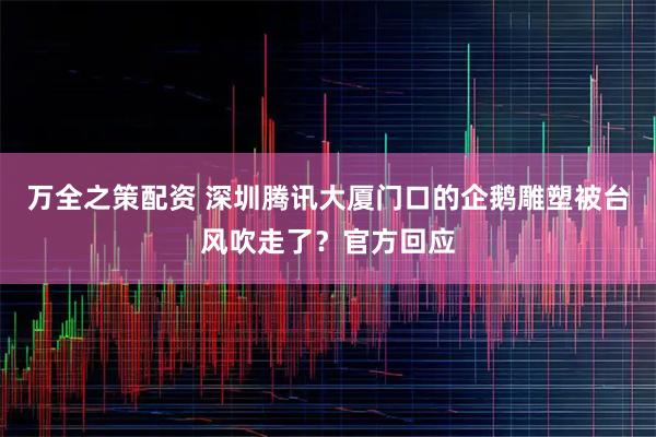 万全之策配资 深圳腾讯大厦门口的企鹅雕塑被台风吹走了？官方回应