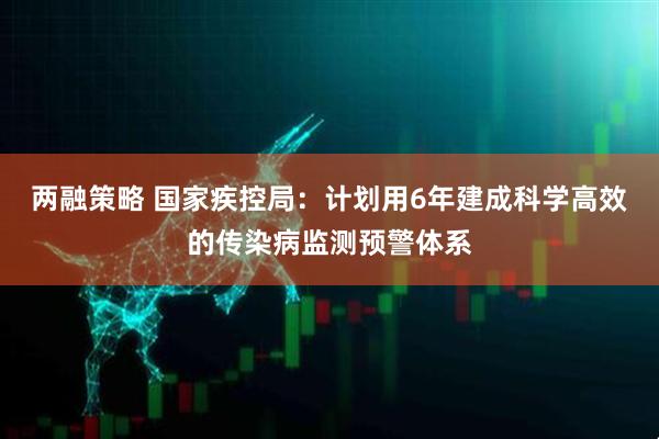 两融策略 国家疾控局：计划用6年建成科学高效的传染病监测预警体系