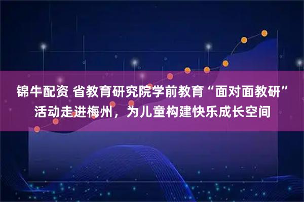 锦牛配资 省教育研究院学前教育“面对面教研”活动走进梅州，为儿童构建快乐成长空间