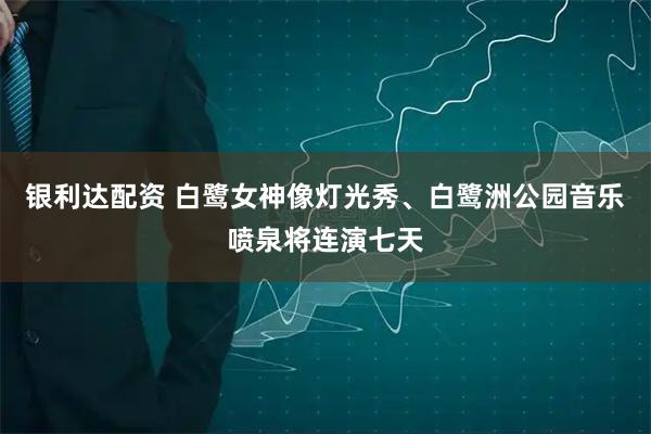 银利达配资 白鹭女神像灯光秀、白鹭洲公园音乐喷泉将连演七天