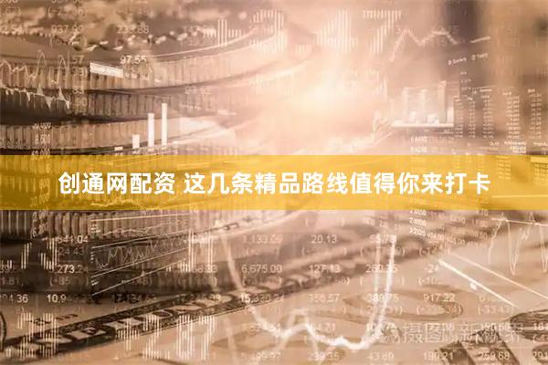 创通网配资 这几条精品路线值得你来打卡