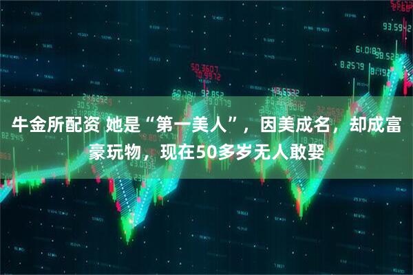 牛金所配资 她是“第一美人”，因美成名，却成富豪玩物，现在50多岁无人敢娶