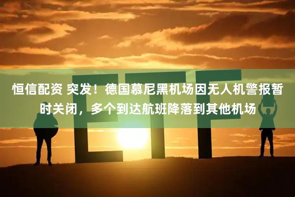恒信配资 突发！德国慕尼黑机场因无人机警报暂时关闭，多个到达航班降落到其他机场