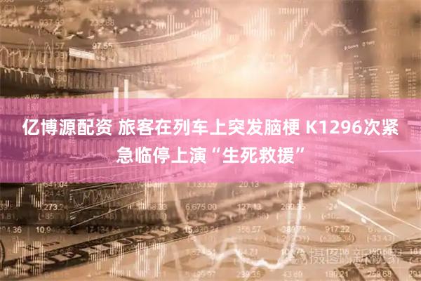 亿博源配资 旅客在列车上突发脑梗 K1296次紧急临停上演“生死救援”