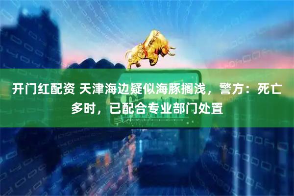 开门红配资 天津海边疑似海豚搁浅，警方：死亡多时，已配合专业部门处置