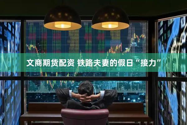 文商期货配资 铁路夫妻的假日“接力”