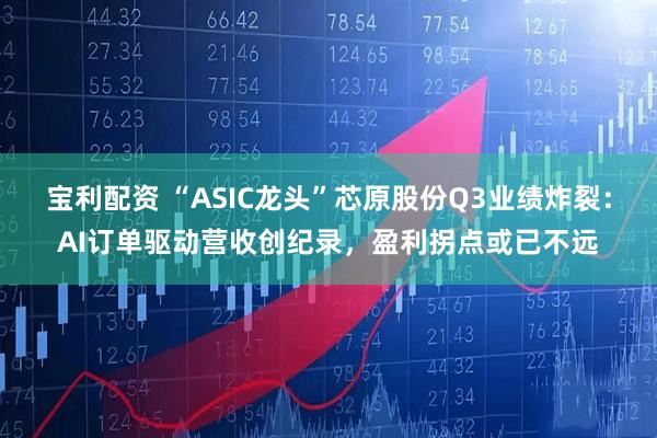 宝利配资 “ASIC龙头”芯原股份Q3业绩炸裂：AI订单驱动营收创纪录，盈利拐点或已不远