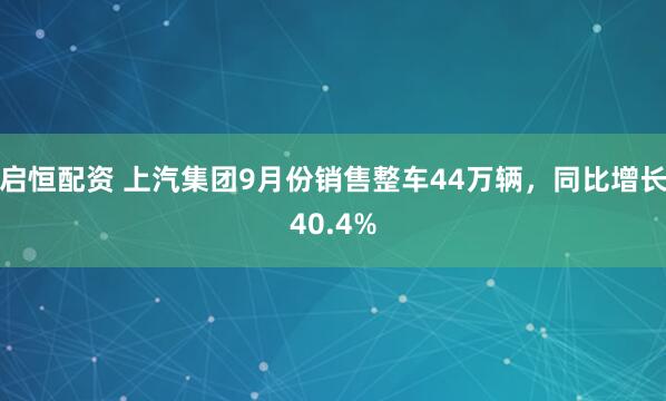 启恒配资 上汽集团9月份销售整车44万辆，同比增长40.4%