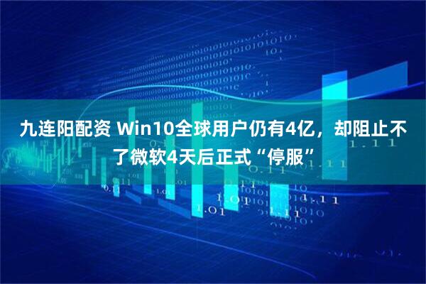 九连阳配资 Win10全球用户仍有4亿，却阻止不了微软4天后正式“停服”