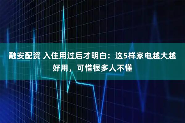 融安配资 入住用过后才明白：这5样家电越大越好用，可惜很多人不懂
