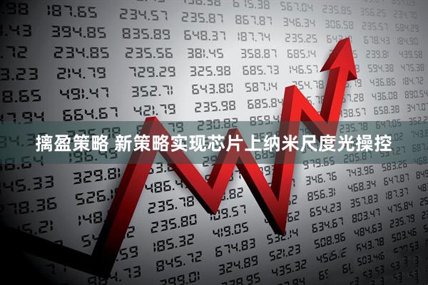 摛盈策略 新策略实现芯片上纳米尺度光操控