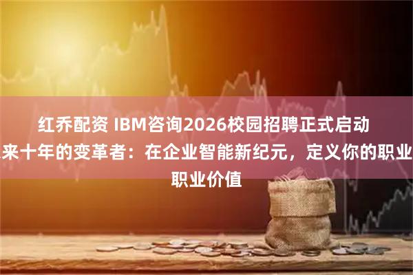 红乔配资 IBM咨询2026校园招聘正式启动 致未来十年的变革者：在企业智能新纪元，定义你的职业价值