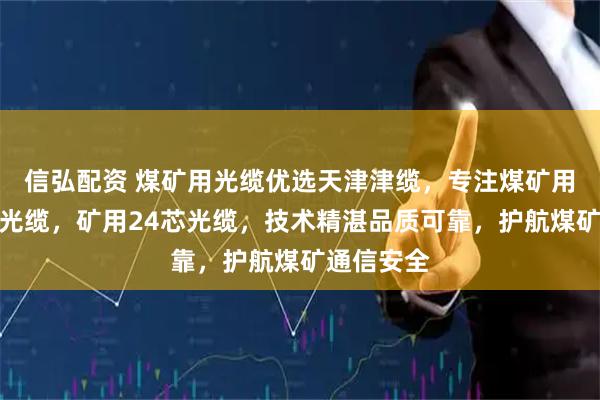 信弘配资 煤矿用光缆优选天津津缆，专注煤矿用阻燃铠装光缆，矿用24芯光缆，技术精湛品质可靠，护航煤矿通信安全